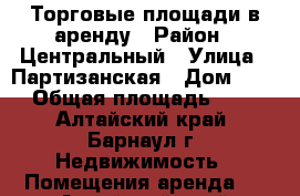  Торговые площади в аренду › Район ­ Центральный › Улица ­ Партизанская › Дом ­ 175 › Общая площадь ­ 507 - Алтайский край, Барнаул г. Недвижимость » Помещения аренда   . Алтайский край